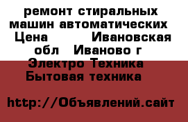 ремонт стиральных машин автоматических › Цена ­ 350 - Ивановская обл., Иваново г. Электро-Техника » Бытовая техника   